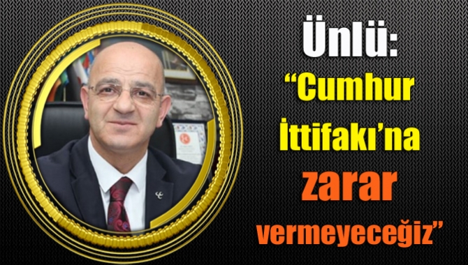 Ünlü: “Cumhur İttifakı’na zarar vermeyeceğiz”