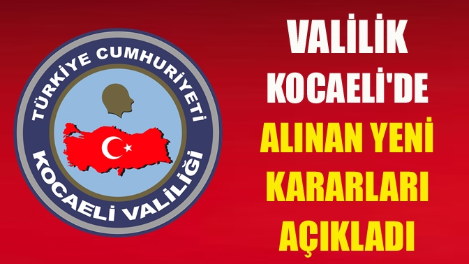 Valilik Kocaelide alınan yeni kararları açıkladı