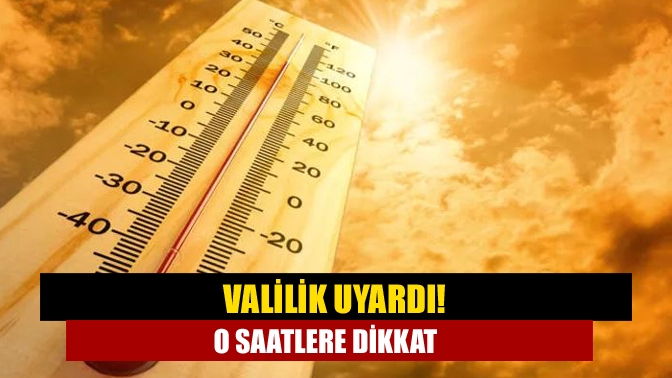 Valilik uyardı! O saatlere dikkat