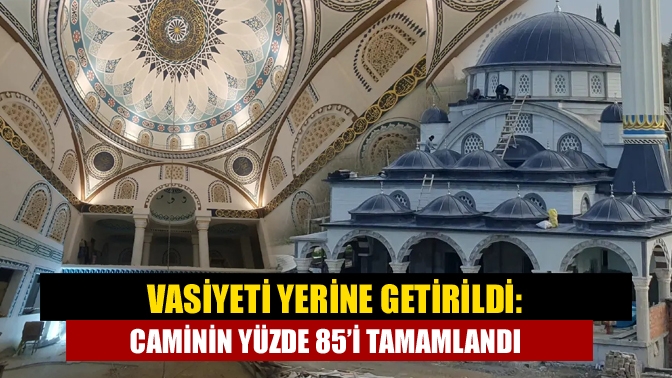 Vasiyeti yerine getirildi: Caminin yüzde 85’i tamamlandı