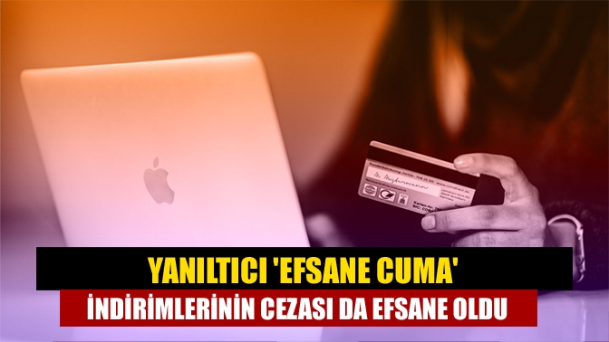 Yanıltıcı Efsane Cuma indirimlerinin cezası da efsane oldu