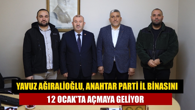 Yavuz Ağıralioğlu, Anahtar Parti il binasını 12 Ocakta açmaya geliyor