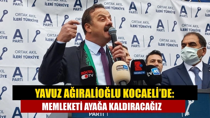 Yavuz Ağıralioğlu Kocaeli’de: Memleketi ayağa kaldıracağız