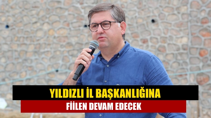 Yıldızlı il başkanlığına fiilen devam edecek