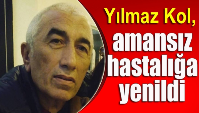 Yılmaz Kol, amansız hastalığa yenildi