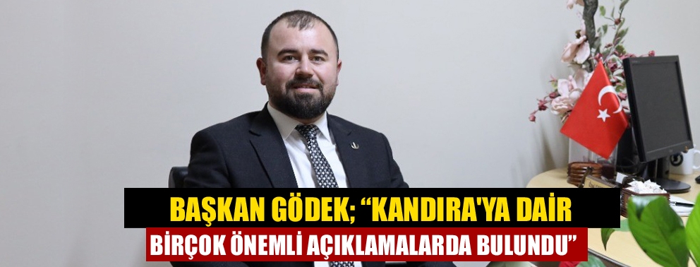 Başkan Gödek; “Kandıra'ya dair birçok önemli açıklamalarda bulundu”