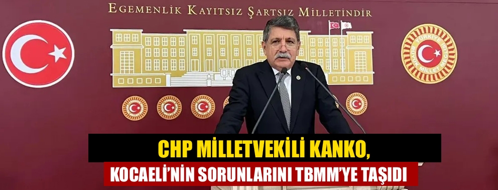 CHP Milletvekili Kanko, Kocaeli’nin sorunlarını TBMM’ye taşıdı