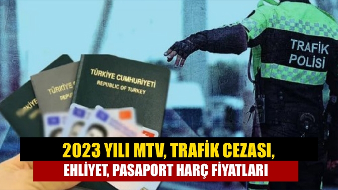 MTV, trafik cezası, ehliyet, pasaport harçlarına 2023 yılında zam gelecek.