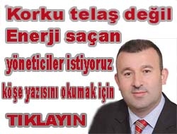 Korku telaş değil. Enerji saçan yöneticiler istiyoruz