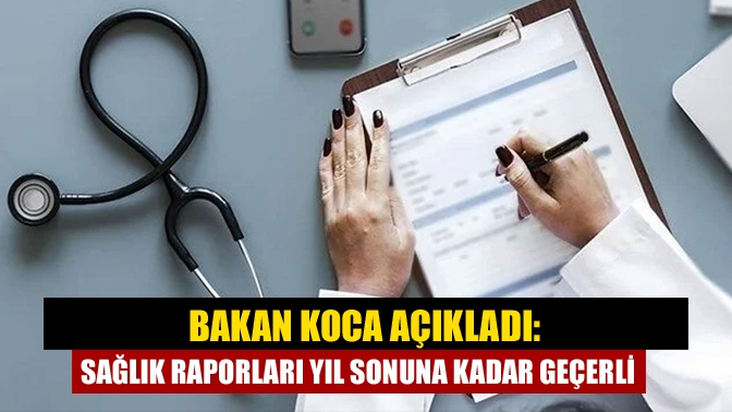 Sağlık Bakanı Koca, Covid-19 döneminde verilen süreli/süresiz tüm sağlık raporlarının