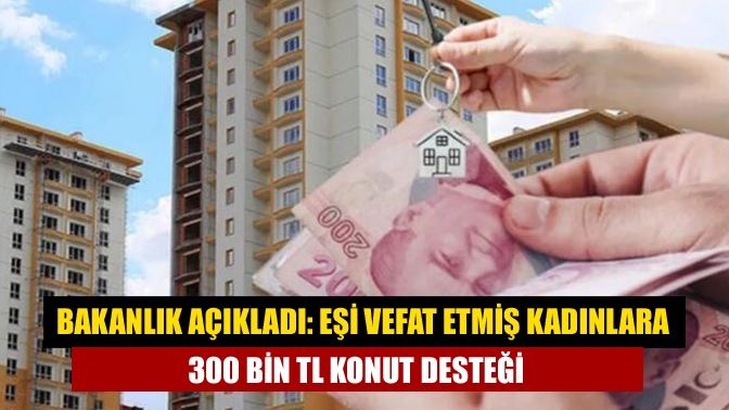 Eşi vefat etmiş kadınlara 300 bin TL konut desteği verilecek.