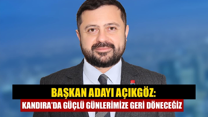 CHP Kandıra Belediye Başkan Adayı Serkan Açıkgöz, “Partimizi Kandıra’da partimizi