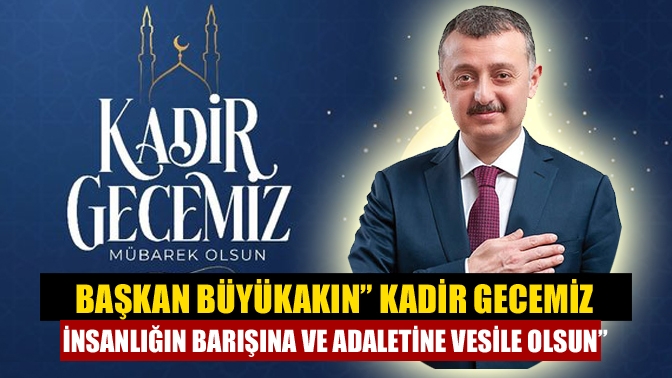 Başkan Büyükakın yayınladığı mesajla hemşehrilerinin ve tüm İslam aleminin Kadir