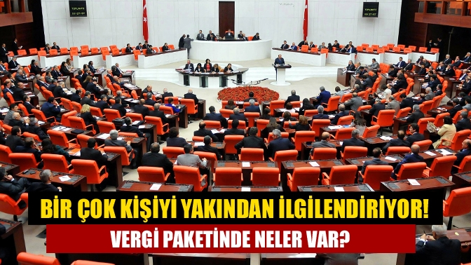 Bir çok kişiyi yakından ilgilendiren Vergi Paketi TBMM Genel Kurulu’nda