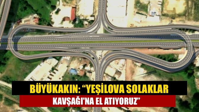 Yeşilova Solaklar Kavşağına el atacaklarına ifade eden Başkan Büyükakın, “Projemizin
