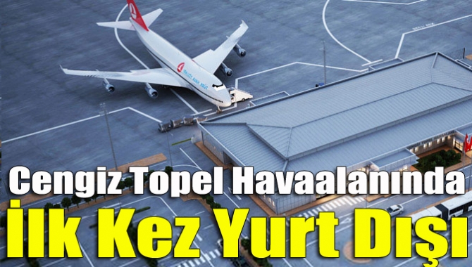 Cengiz Topel Havaalanında ilk kez yurt dışı uçuş gerçekleşti. Fuad