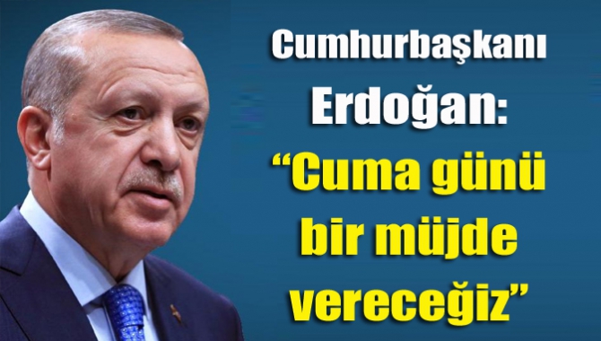 Türkiye Cumhurbaşkanı Erdoğan, cuma günü verecekleri müjde ile Türkiye'de yeni