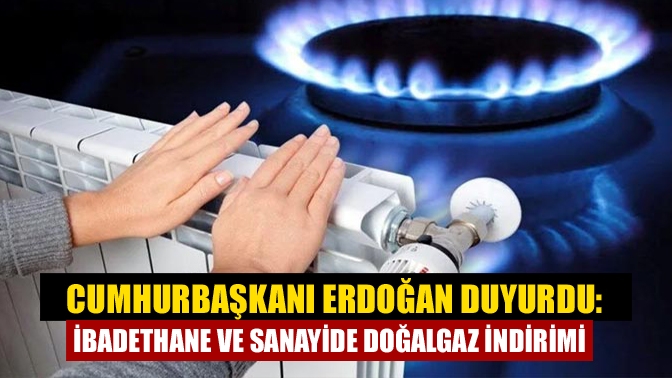Cumhurbaşkanı Erdoğan, ibadethanelerde, cemevlerinde kullanılan doğalgazda indirim yapıldığını duyurdu. Sanayi