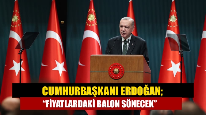 Kabine Toplantısı’nın ardından açıklama yapan Cumhurbaşkanı Erdoğan, "Fiyatlardaki balonun söneceğini