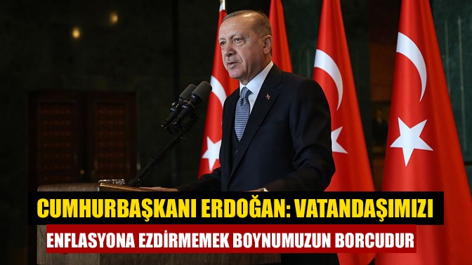 Cumhurbaşkanı Erdoğan, "Hayat pahalılığının önüne geçmek, vatandaşımızı enflasyona ezdirmemek boynumuzun