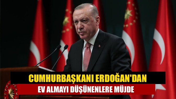 Kabine toplantısı sonrası açıklamalarda bulunan Cumhurbaşkanı Erdoğan, ev almayı düşünenlere