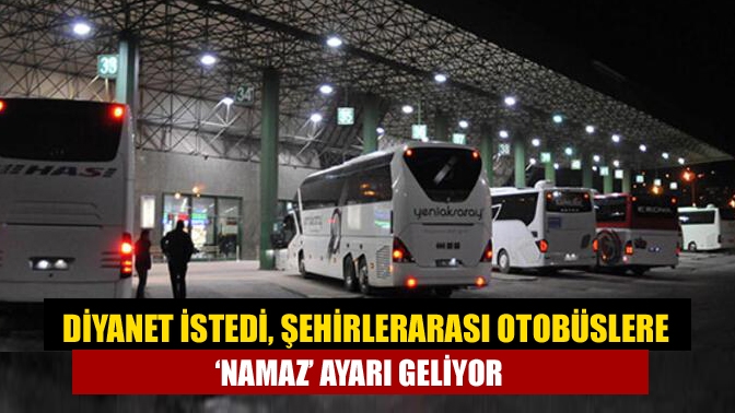 Diyanet'in ilgili bakanlarına gönderdiği yazıda, şehirlerarası otobüsler seferlerin ‘namaz’ saatlerine