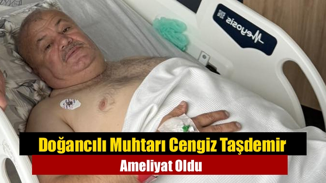 Kandıra Doğancılı Mahalle Muhtarı Cengiz Taşdemir, geçirdiği rahatsızlık sonrası ameliyat