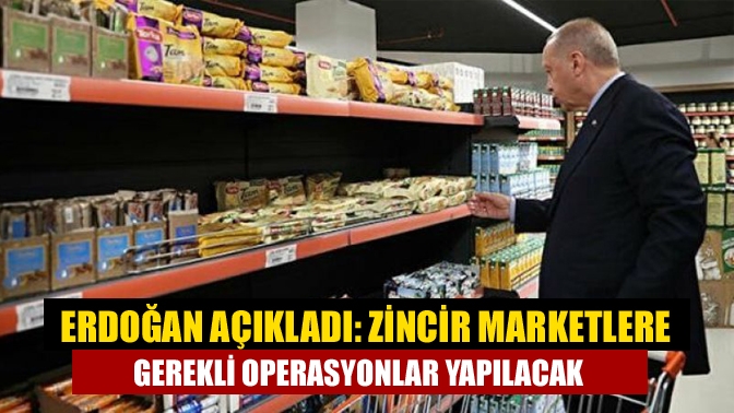 Erdoğan, fahiş fiyatlarla mücadele konusunda, "Zincir marketlere yönelik gerekli operasyonlar