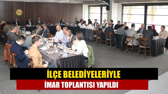 12 ilçe belediyesinin katılımı ile Büyükşehir tarafından gerçekleştirilen imar toplantısında