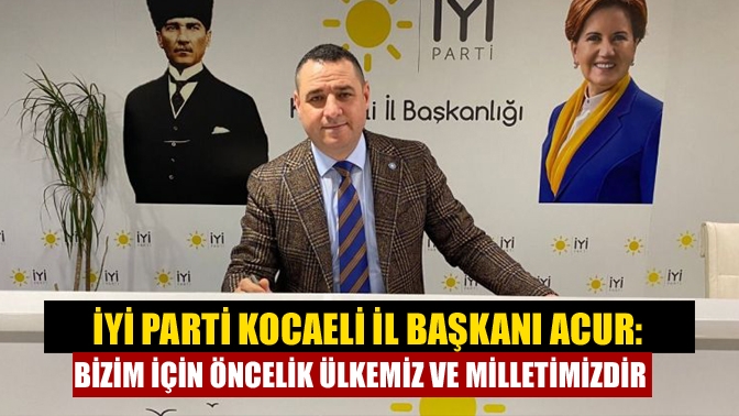 İYİ Parti Kocaeli İl Başkanı Nusret Acur, “Önceliğimiz Türkiye ve