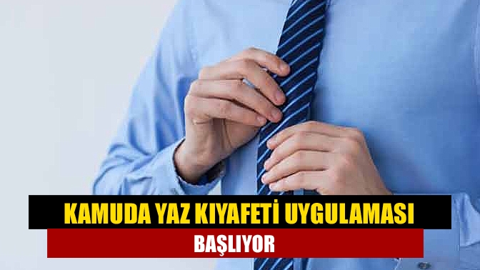 Kamu kurumlarında yaz dönemi kıyafet uygulaması 15 Mayıs Pazar günü