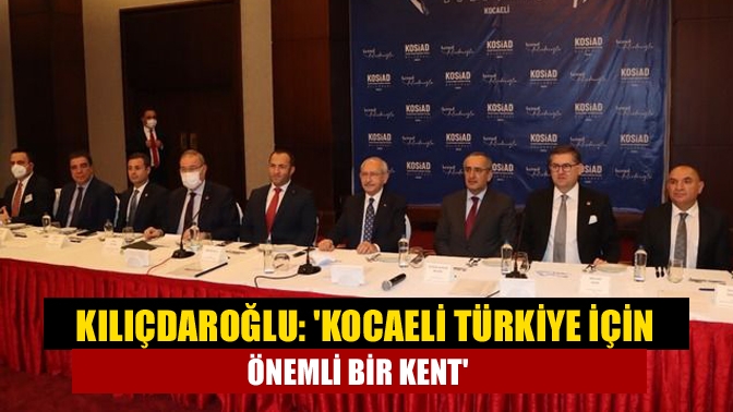 KOSİAD’ın toplantısına katılan CHP Lideri Kılıçdaroğlu, Kocaeli’nin Türkiye’nin sanayisi ve