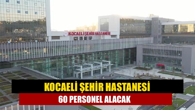 Kocaeli Şehir Hastanesinin çeşitli bölümlerinde istihdam edilmek üzere 60 personel