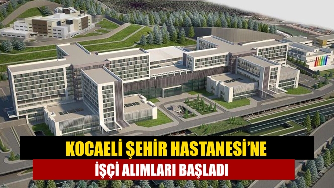 Kocaeli Şehir Hastanesi’nde çalışacak personel için işçi alımları da İŞKUR