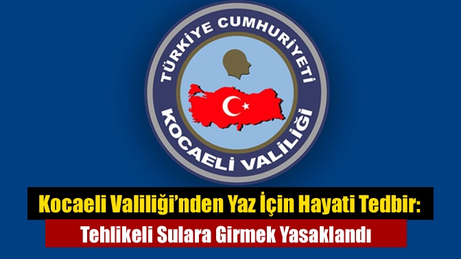 Kocaeli Valiliği, yaz dönemi için tehlikeli su alanlarına girişin yasaklandığını