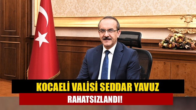 Kocaeli Valisi Seddar Yavuz, yaşadığı sağlık sorunları nedeniyle evinde istirahat