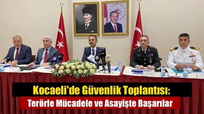 Kocaeli Valiliği, güvenlik toplantısında terörle mücadele, asayiş suçları ve operasyonlarla