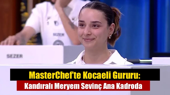 Kandıralı Meryem Sevinç, MasterChef Türkiye’de yedeklerden ana kadroya yükselerek Kocaeli’yi