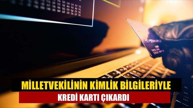 Milletvekilinin de aralarında bulunduğu birçok kişinin kimlik bilgileri ele geçirilerek