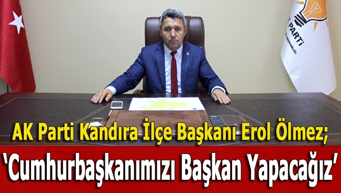 AK Parti Kandıra İlçe Başkanı Erol Ölmez, “24 Haziran’da Cumhurbaşkanımızı