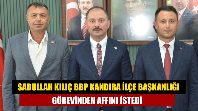 BBP Kandıra İlçe Başkanı Sadullah Kılıç, iş yoğunluğunu gerekçe göstererek