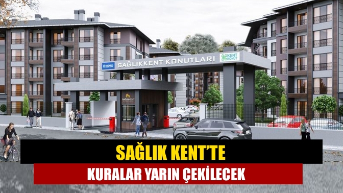 Başvuruların tamamlandığı Kent Konut’un Sağlık Kent projesinde hak sahipleri yarın