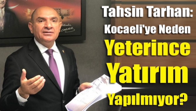 CHP Kocaeli Milletvekili Tahsin Tarhan, Kocaeli'ye yeterince yatırım yapılmadığından dert