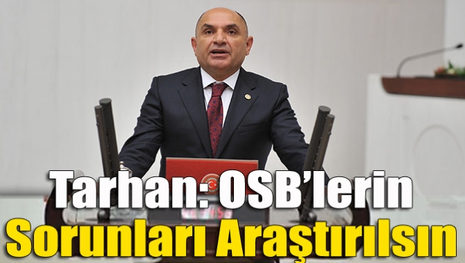 CHP Milletvekili Tahsin Tarhan, Organize Sanayi Bölgeleri’nin sorunları ve bu