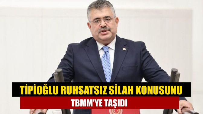 Kocaeli Milletvekili Tipioğlu, TBMM’de yaptığı konuşmada son yıllarda ruhsatsız silahların
