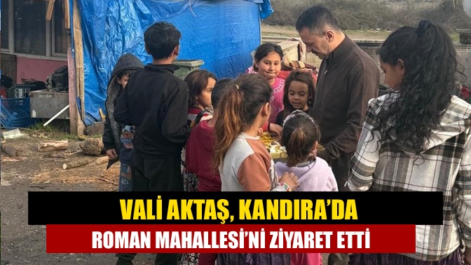Kocaeli Valisi İlhami Aktaş, bugün Kandıra’da Roman vatandaşların yaşadığı mahalleyi