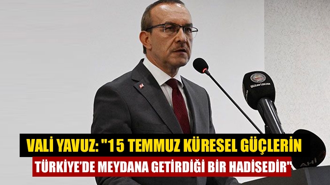 Vali Yavuz: "15 Temmuz küresel güçlerin Türkiye’de meydana getirdiği bir