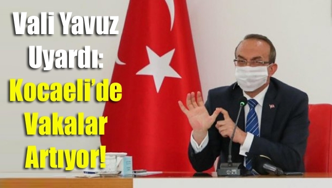 Kocaeli Valisi Seddar Yavuz, vaka sayılarının yeniden artışta olduğunu söyleyerek