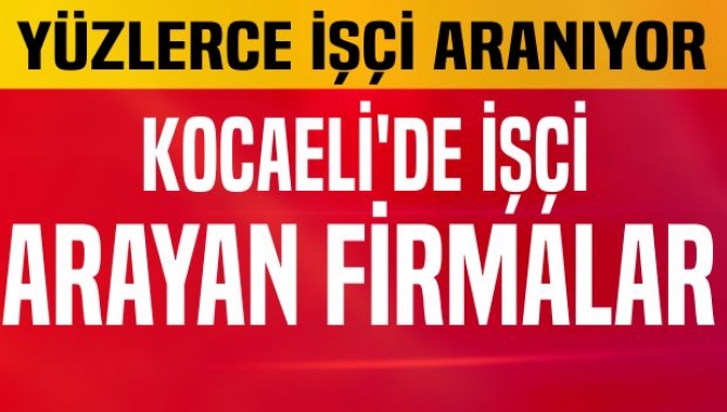 Kocaeli’de birçok firma bin 500’den fazla işçi arıyor. İş arıyorsanız